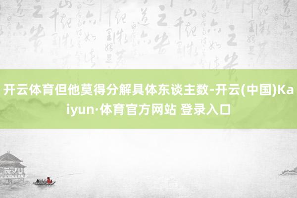 开云体育但他莫得分解具体东谈主数-开云(中国)Kaiyun·体育官方网站 登录入口