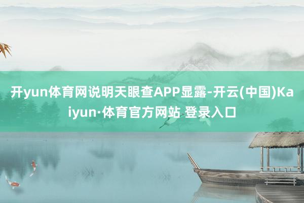 开yun体育网说明天眼查APP显露-开云(中国)Kaiyun·体育官方网站 登录入口