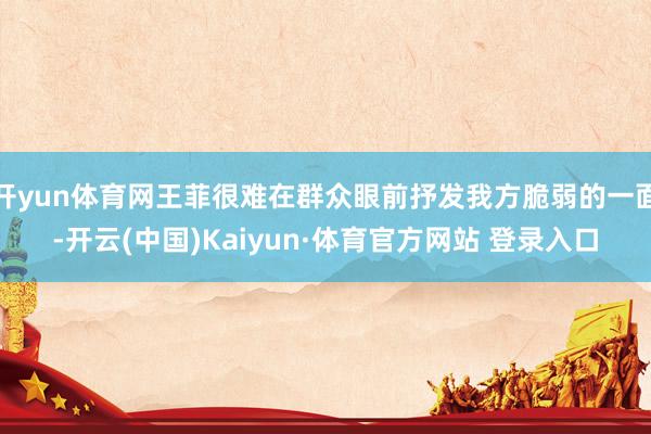 开yun体育网王菲很难在群众眼前抒发我方脆弱的一面-开云(中国)Kaiyun·体育官方网站 登录入口
