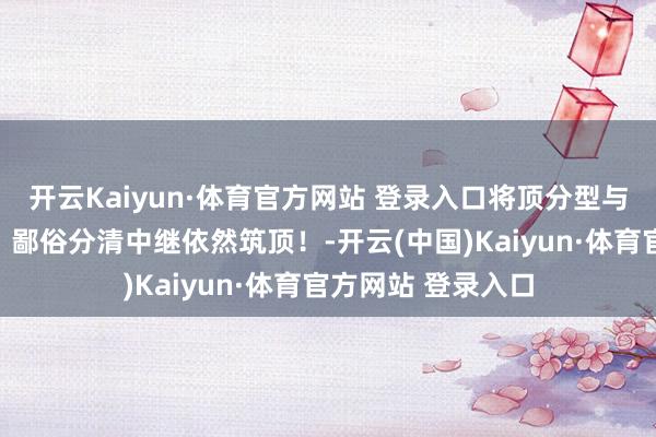 开云Kaiyun·体育官方网站 登录入口将顶分型与成交量讨好使用，鄙俗分清中继依然筑顶！-开云(中国)Kaiyun·体育官方网站 登录入口
