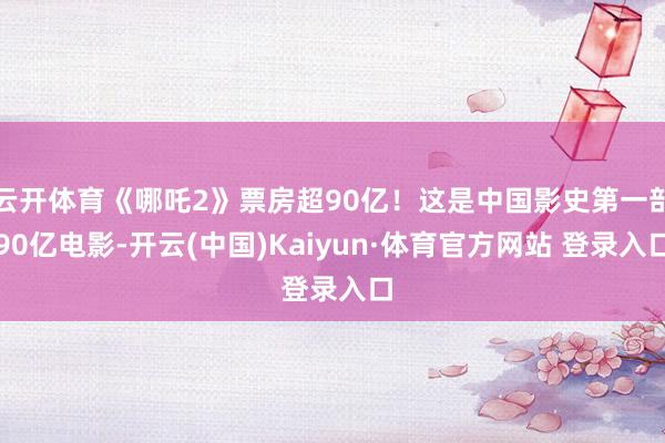 云开体育《哪吒2》票房超90亿！这是中国影史第一部90亿电影-开云(中国)Kaiyun·体育官方网站 登录入口