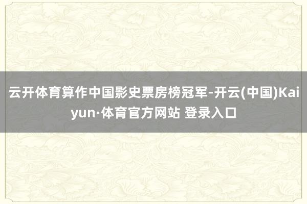 云开体育算作中国影史票房榜冠军-开云(中国)Kaiyun·体育官方网站 登录入口