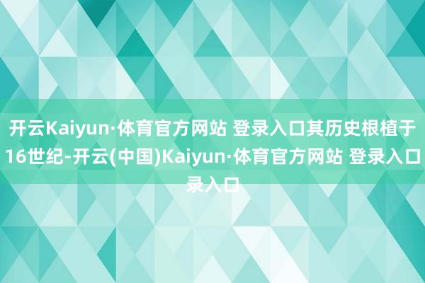 开云Kaiyun·体育官方网站 登录入口其历史根植于16世纪-开云(中国)Kaiyun·体育官方网站 登录入口