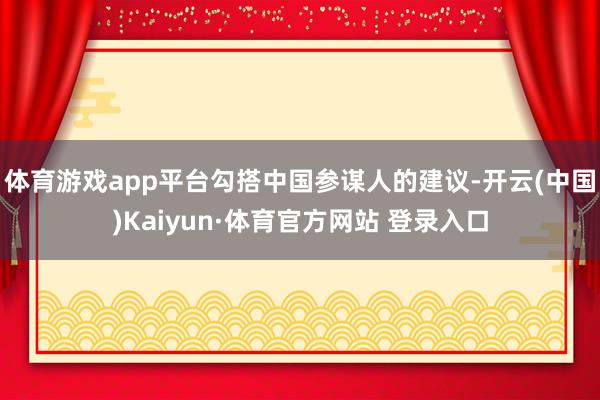 体育游戏app平台勾搭中国参谋人的建议-开云(中国)Kaiyun·体育官方网站 登录入口