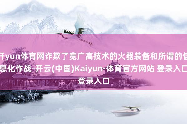 开yun体育网诈欺了宽广高技术的火器装备和所谓的信息化作战-开云(中国)Kaiyun·体育官方网站 登录入口