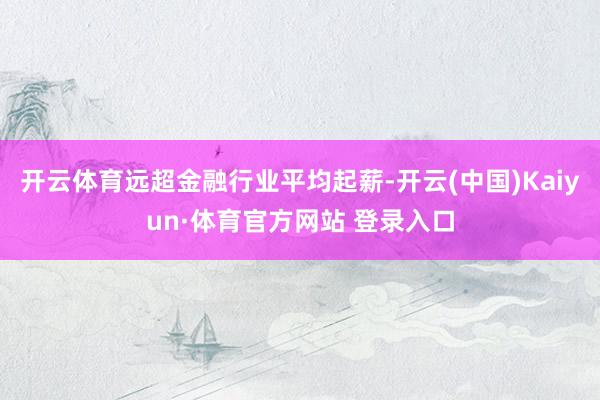 开云体育远超金融行业平均起薪-开云(中国)Kaiyun·体育官方网站 登录入口