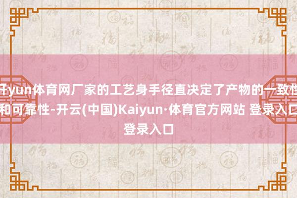 开yun体育网厂家的工艺身手径直决定了产物的一致性和可靠性-开云(中国)Kaiyun·体育官方网站 登录入口