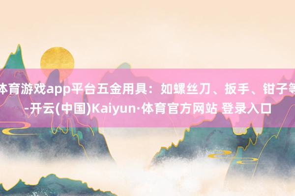 体育游戏app平台五金用具：如螺丝刀、扳手、钳子等-开云(中国)Kaiyun·体育官方网站 登录入口