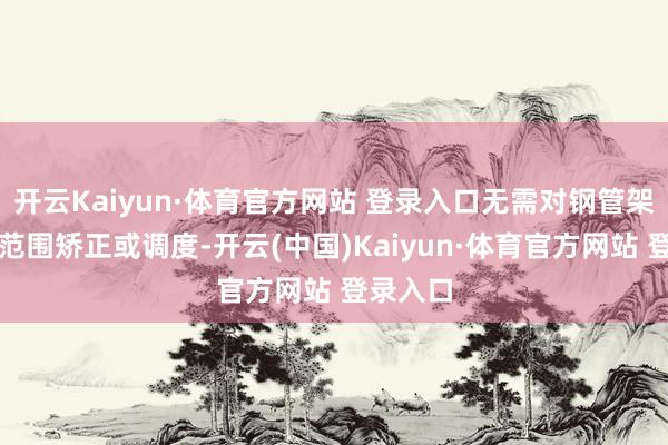开云Kaiyun·体育官方网站 登录入口无需对钢管架进行大范围矫正或调度-开云(中国)Kaiyun·体育官方网站 登录入口