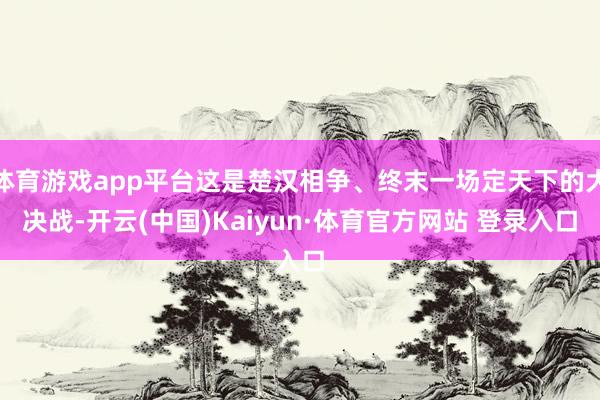体育游戏app平台这是楚汉相争、终末一场定天下的大决战-开云(中国)Kaiyun·体育官方网站 登录入口
