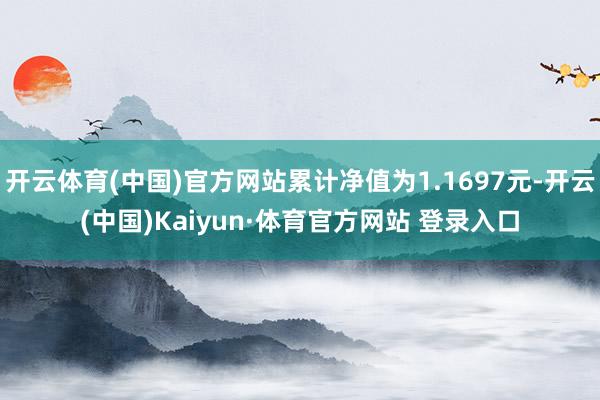 开云体育(中国)官方网站累计净值为1.1697元-开云(中国)Kaiyun·体育官方网站 登录入口