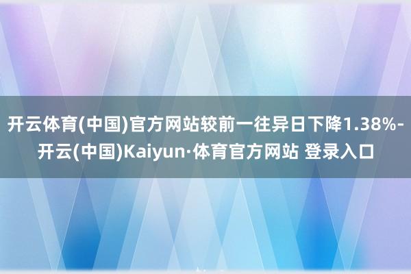 开云体育(中国)官方网站较前一往异日下降1.38%-开云(中国)Kaiyun·体育官方网站 登录入口