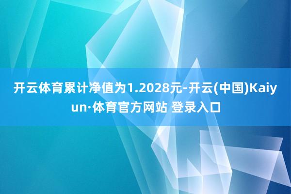 开云体育累计净值为1.2028元-开云(中国)Kaiyun·体育官方网站 登录入口