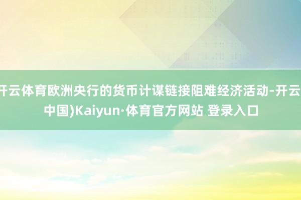 开云体育欧洲央行的货币计谋链接阻难经济活动-开云(中国)Kaiyun·体育官方网站 登录入口