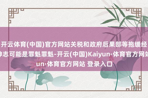 开云体育(中国)官方网站关税和政府后果部等拖缓经济的议程神志可能是罪魁罪魁-开云(中国)Kaiyun·体育官方网站 登录入口