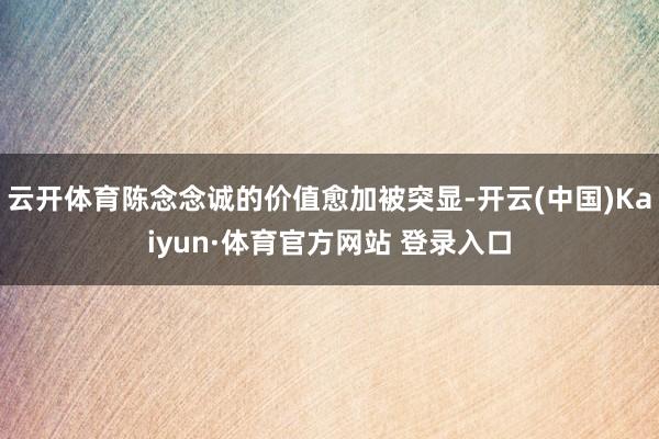 云开体育陈念念诚的价值愈加被突显-开云(中国)Kaiyun·体育官方网站 登录入口