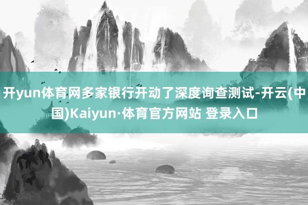 开yun体育网多家银行开动了深度询查测试-开云(中国)Kaiyun·体育官方网站 登录入口