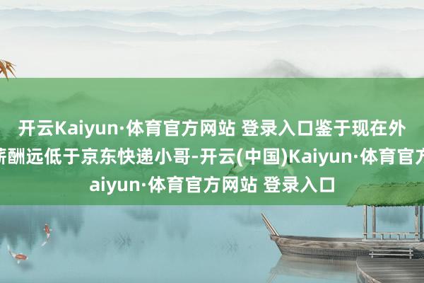开云Kaiyun·体育官方网站 登录入口鉴于现在外卖骑手的平均薪酬远低于京东快递小哥-开云(中国)Kaiyun·体育官方网站 登录入口