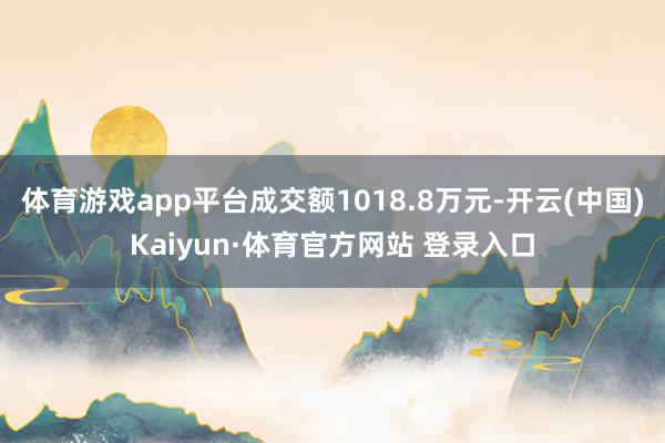 体育游戏app平台成交额1018.8万元-开云(中国)Kaiyun·体育官方网站 登录入口