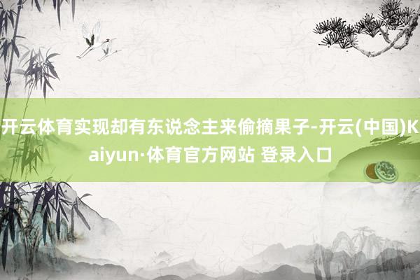 开云体育实现却有东说念主来偷摘果子-开云(中国)Kaiyun·体育官方网站 登录入口