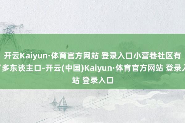 开云Kaiyun·体育官方网站 登录入口小营巷社区有1万多东谈主口-开云(中国)Kaiyun·体育官方网站 登录入口