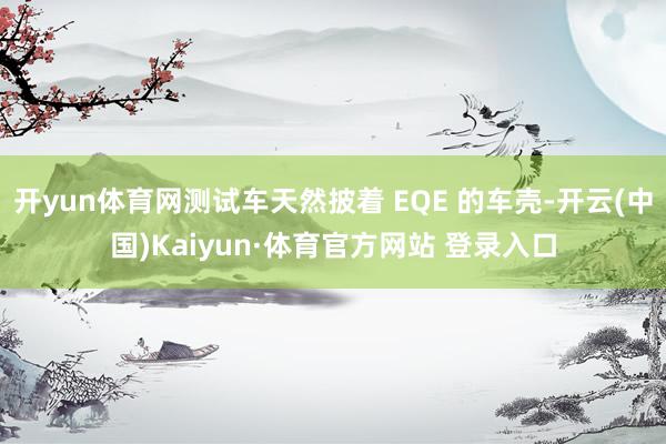 开yun体育网测试车天然披着 EQE 的车壳-开云(中国)Kaiyun·体育官方网站 登录入口