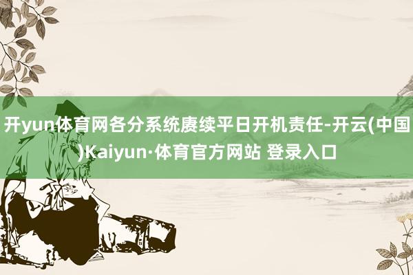 开yun体育网各分系统赓续平日开机责任-开云(中国)Kaiyun·体育官方网站 登录入口