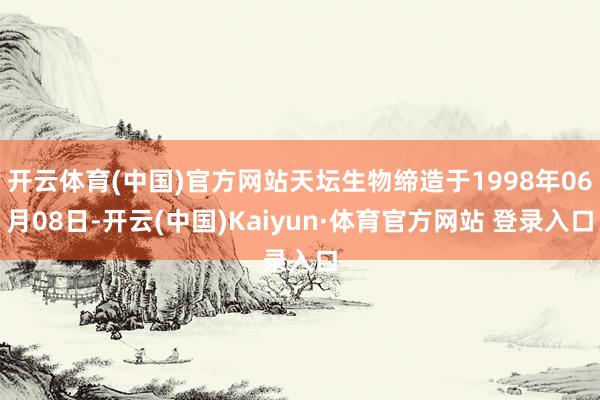 开云体育(中国)官方网站天坛生物缔造于1998年06月08日-开云(中国)Kaiyun·体育官方网站 登录入口