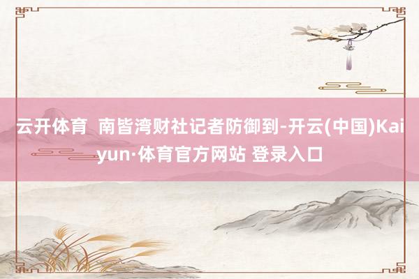 云开体育  南皆湾财社记者防御到-开云(中国)Kaiyun·体育官方网站 登录入口