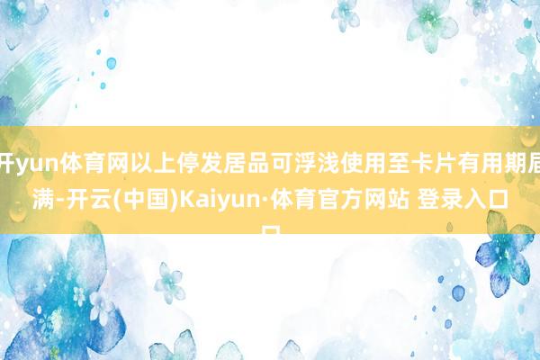 开yun体育网以上停发居品可浮浅使用至卡片有用期届满-开云(中国)Kaiyun·体育官方网站 登录入口