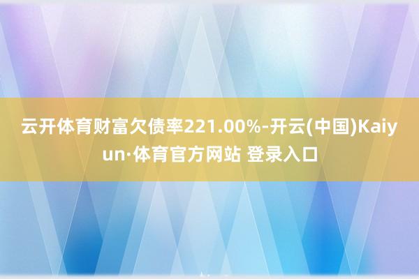 云开体育财富欠债率221.00%-开云(中国)Kaiyun·体育官方网站 登录入口