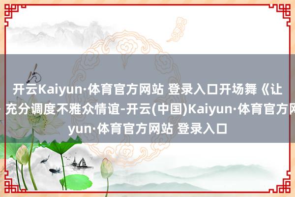 开云Kaiyun·体育官方网站 登录入口开场舞《让幸福飞起来》充分调度不雅众情谊-开云(中国)Kaiyun·体育官方网站 登录入口