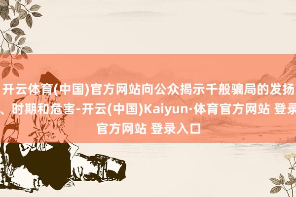 开云体育(中国)官方网站向公众揭示千般骗局的发扬样式、时期和危害-开云(中国)Kaiyun·体育官方网站 登录入口
