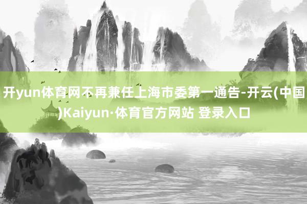 开yun体育网不再兼任上海市委第一通告-开云(中国)Kaiyun·体育官方网站 登录入口