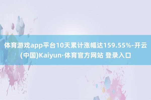 体育游戏app平台10天累计涨幅达159.55%-开云(中国)Kaiyun·体育官方网站 登录入口