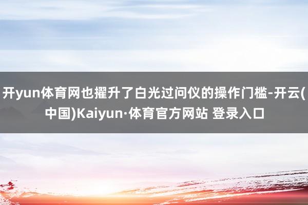 开yun体育网也擢升了白光过问仪的操作门槛-开云(中国)Kaiyun·体育官方网站 登录入口