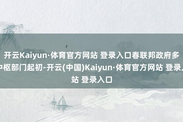 开云Kaiyun·体育官方网站 登录入口春联邦政府多个中枢部门起初-开云(中国)Kaiyun·体育官方网站 登录入口