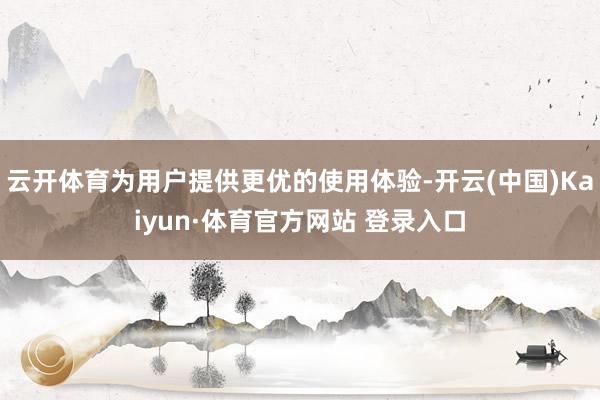 云开体育为用户提供更优的使用体验-开云(中国)Kaiyun·体育官方网站 登录入口
