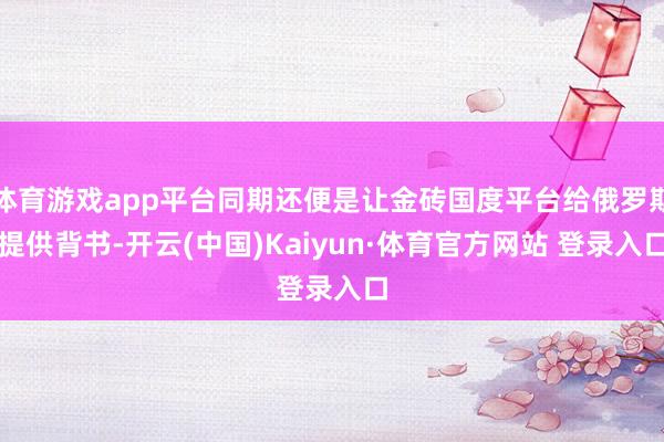 体育游戏app平台同期还便是让金砖国度平台给俄罗斯提供背书-开云(中国)Kaiyun·体育官方网站 登录入口