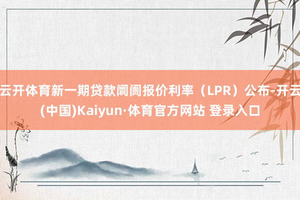 云开体育新一期贷款阛阓报价利率（LPR）公布-开云(中国)Kaiyun·体育官方网站 登录入口