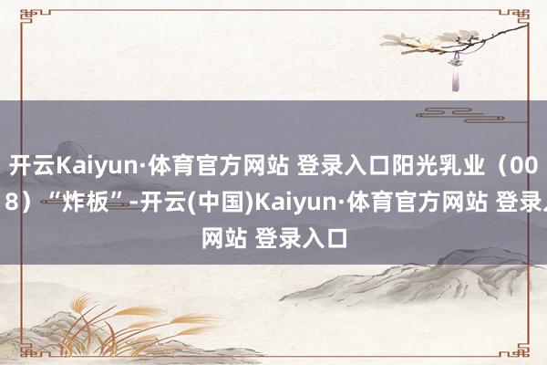 开云Kaiyun·体育官方网站 登录入口阳光乳业（001318）“炸板”-开云(中国)Kaiyun·体育官方网站 登录入口