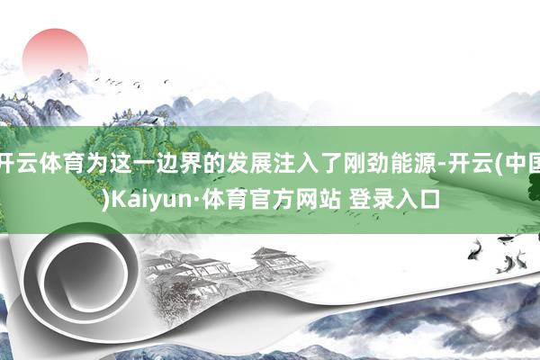 开云体育为这一边界的发展注入了刚劲能源-开云(中国)Kaiyun·体育官方网站 登录入口