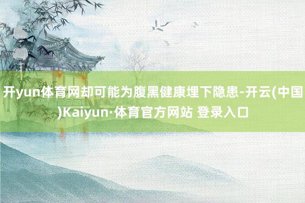 开yun体育网却可能为腹黑健康埋下隐患-开云(中国)Kaiyun·体育官方网站 登录入口