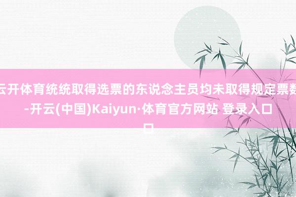 云开体育统统取得选票的东说念主员均未取得规定票数-开云(中国)Kaiyun·体育官方网站 登录入口