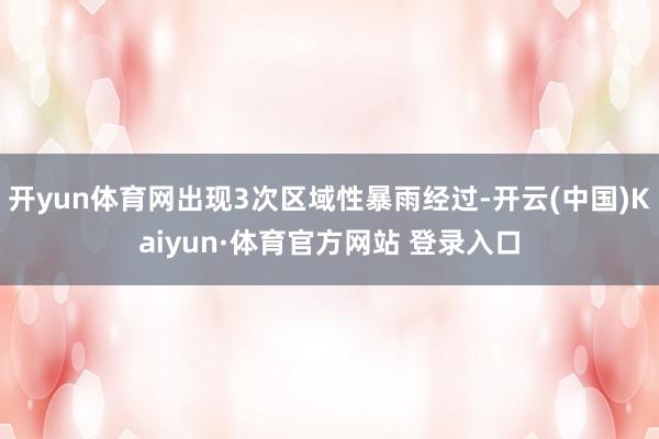 开yun体育网出现3次区域性暴雨经过-开云(中国)Kaiyun·体育官方网站 登录入口