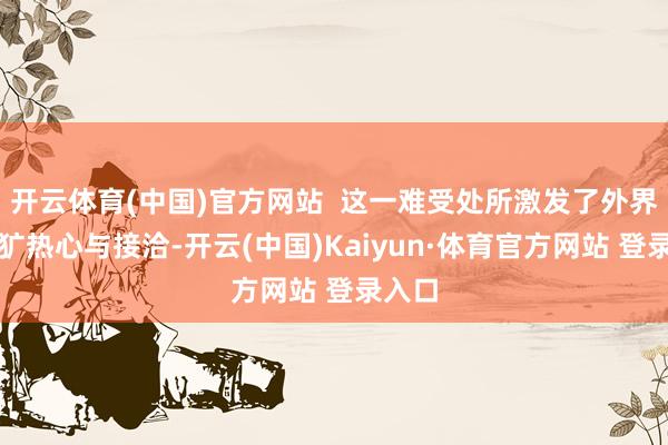 开云体育(中国)官方网站  这一难受处所激发了外界的粗犷热心与接洽-开云(中国)Kaiyun·体育官方网站 登录入口