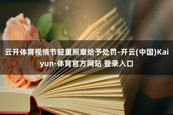 云开体育视情节轻重照章给予处罚-开云(中国)Kaiyun·体育官方网站 登录入口