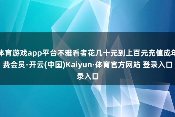 体育游戏app平台不雅看者花几十元到上百元充值成年费会员-开云(中国)Kaiyun·体育官方网站 登录入口
