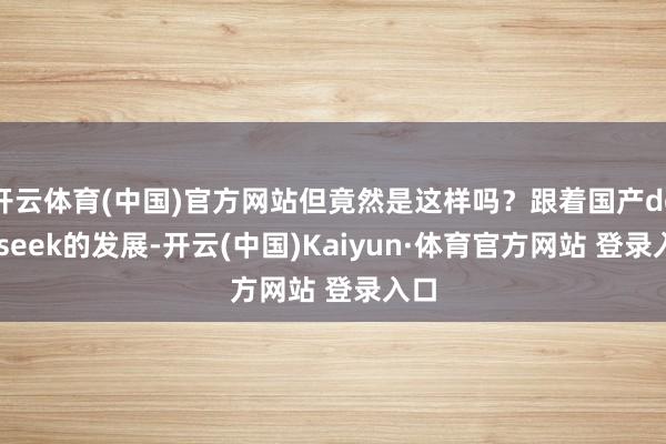 开云体育(中国)官方网站但竟然是这样吗？跟着国产deepseek的发展-开云(中国)Kaiyun·体育官方网站 登录入口