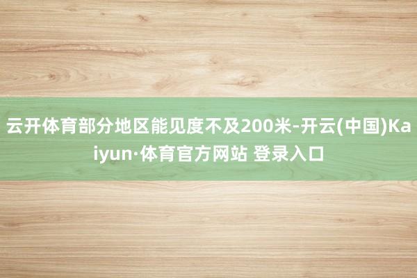 云开体育部分地区能见度不及200米-开云(中国)Kaiyun·体育官方网站 登录入口